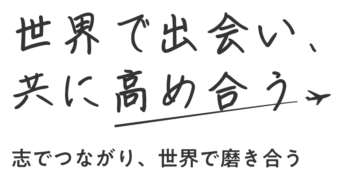世界で出会い、共に高め合う 志でつながり、世界で磨き合う